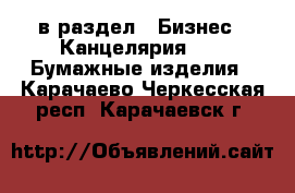  в раздел : Бизнес » Канцелярия »  » Бумажные изделия . Карачаево-Черкесская респ.,Карачаевск г.